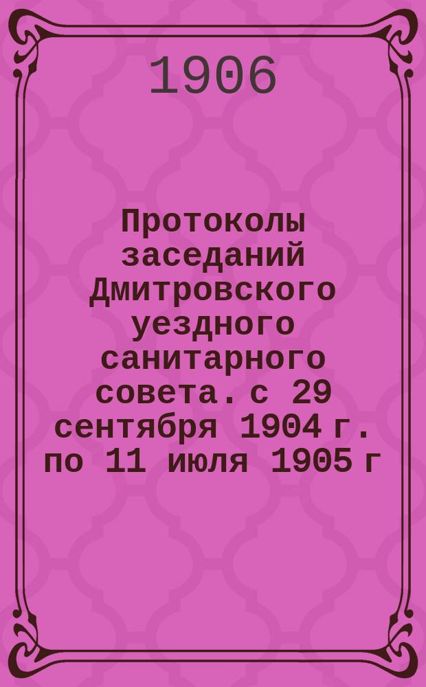 Протоколы заседаний Дмитровского уездного санитарного совета. с 29 сентября 1904 г. по 11 июля 1905 г.