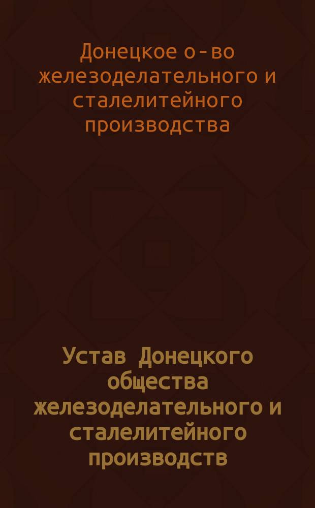 Устав Донецкого общества железоделательного и сталелитейного производств : Утв. 5 июля 1891 г.