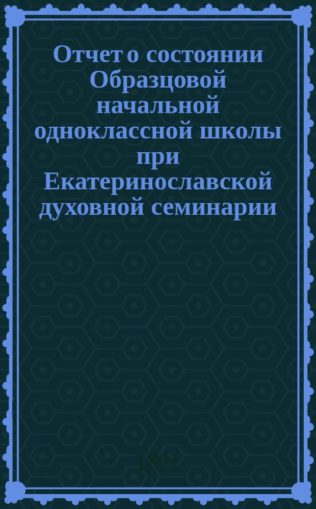 Отчет о состоянии Образцовой начальной одноклассной школы при Екатеринославской духовной семинарии... За 1891/92 гг.