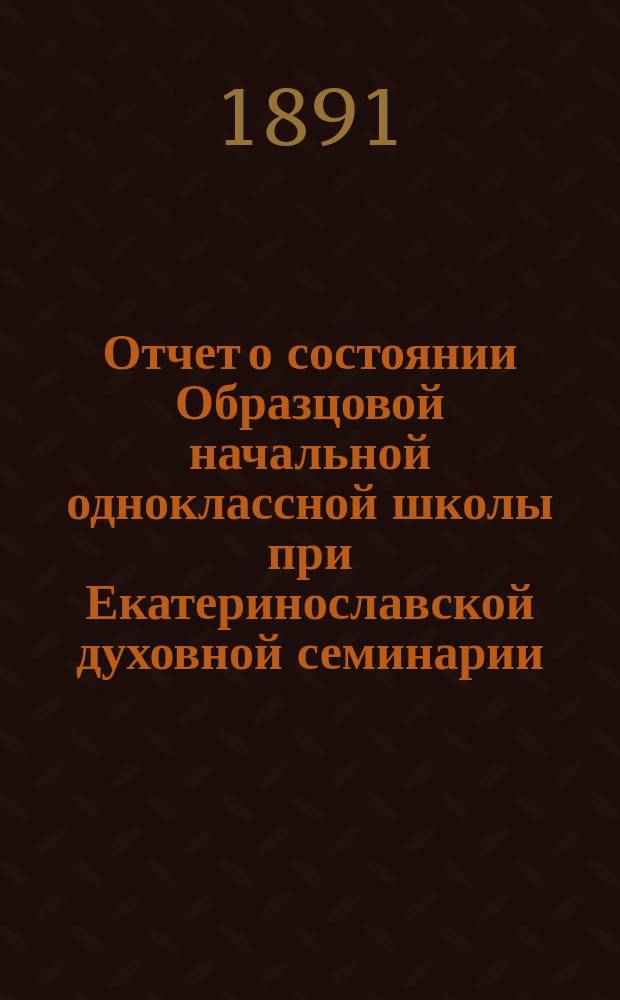 Отчет о состоянии Образцовой начальной одноклассной школы при Екатеринославской духовной семинарии... За 1894/95 гг.