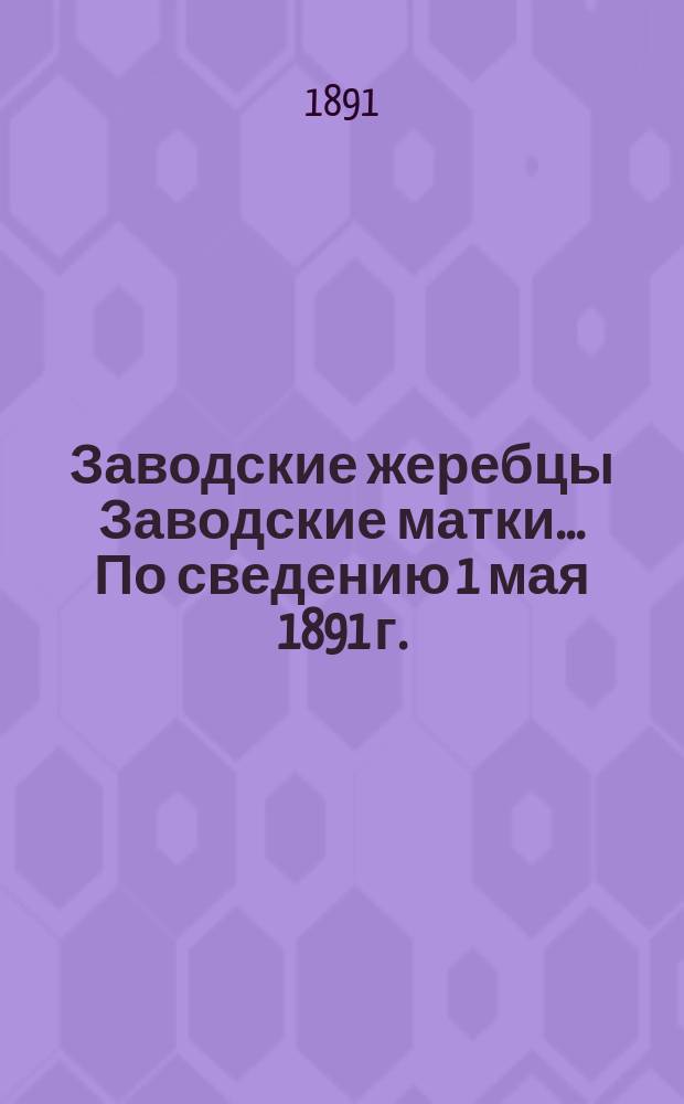 [Заводские жеребцы Заводские матки]... ... По сведению 1 мая 1891 г.