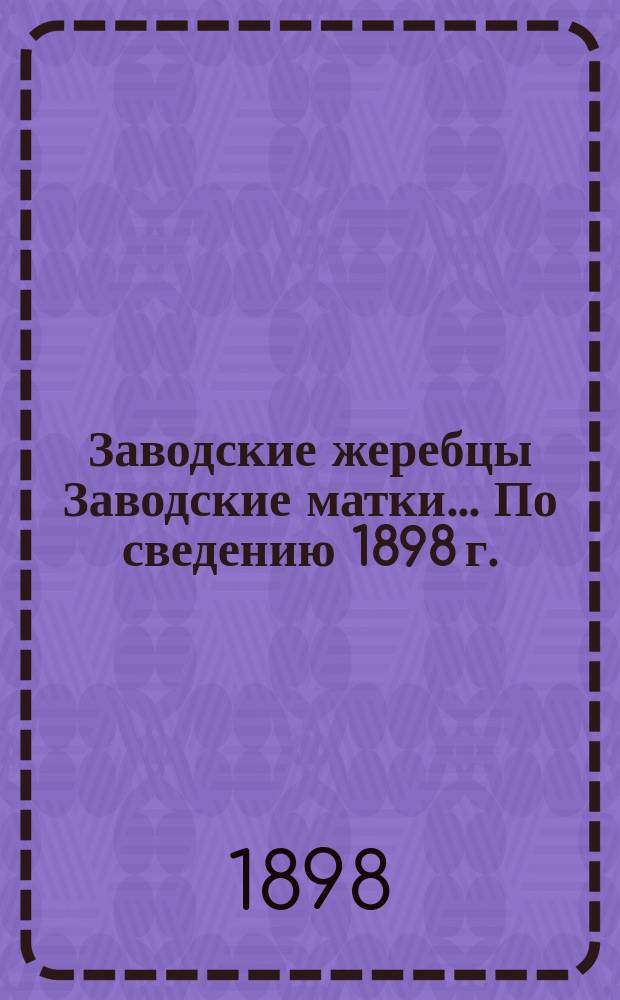 [Заводские жеребцы Заводские матки]... ... По сведению 1898 г.