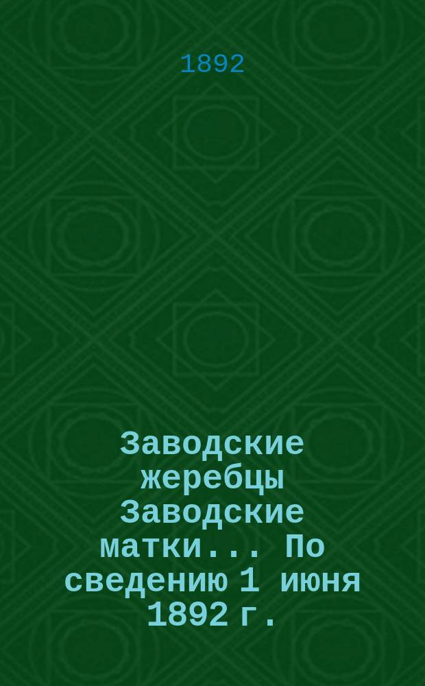 [Заводские жеребцы Заводские матки]. ... По сведению 1 июня 1892 г.