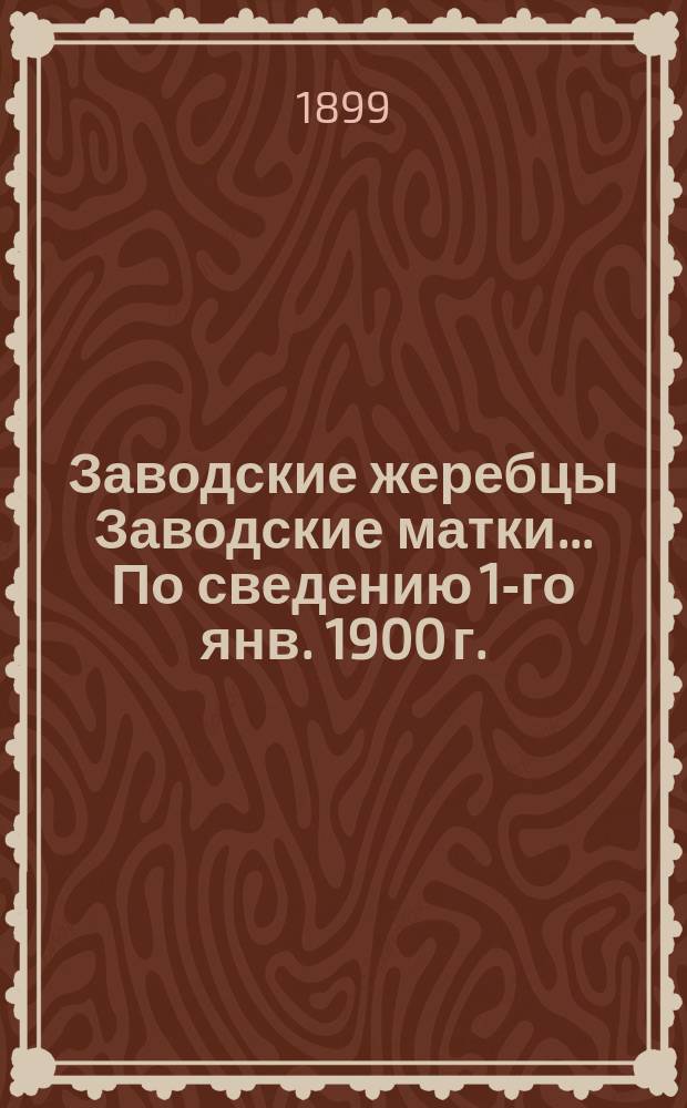 [Заводские жеребцы Заводские матки]. ... По сведению 1-го янв. 1900 г.