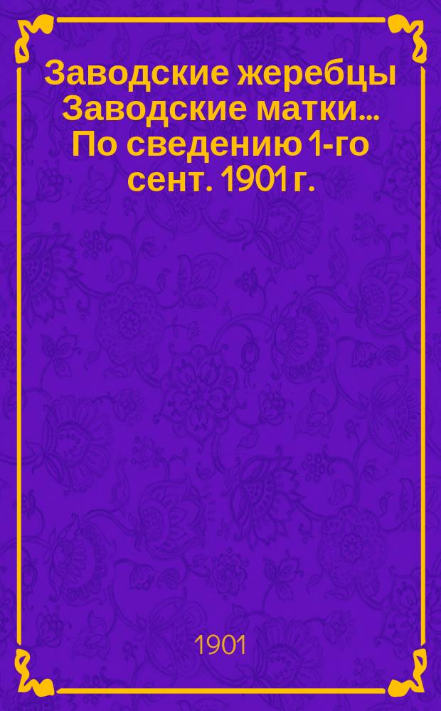 [Заводские жеребцы Заводские матки]. ... По сведению 1-го сент. 1901 г.