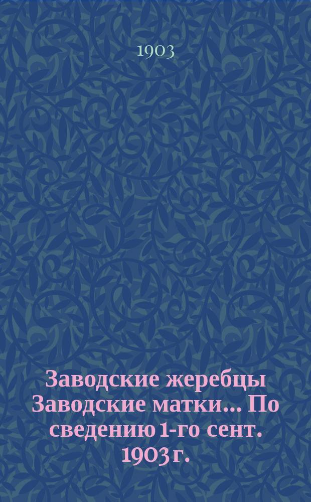 [Заводские жеребцы Заводские матки]. ... По сведению 1-го сент. 1903 г.