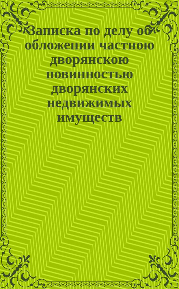 Записка по делу об обложении частною дворянскою повинностью дворянских недвижимых имуществ