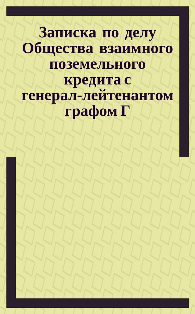 Записка по делу Общества взаимного поземельного кредита с генерал-лейтенантом графом Г.К. Крейцом, тайным советником А.Н. Сальковым, действительным статским советником В.Ю. Познанским...