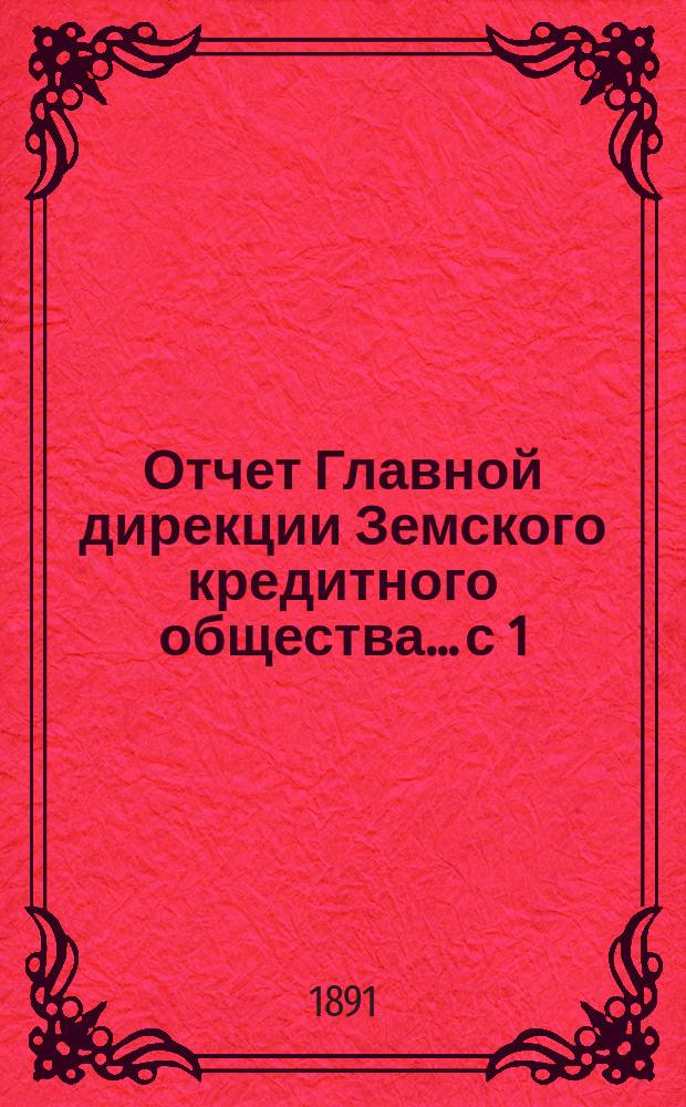 Отчет Главной дирекции Земского кредитного общества... с 1 (13) ноября 1890 года по 1 (13) мая 1891 года, т. е. за 2-е отчетное полугодие 1890 г.