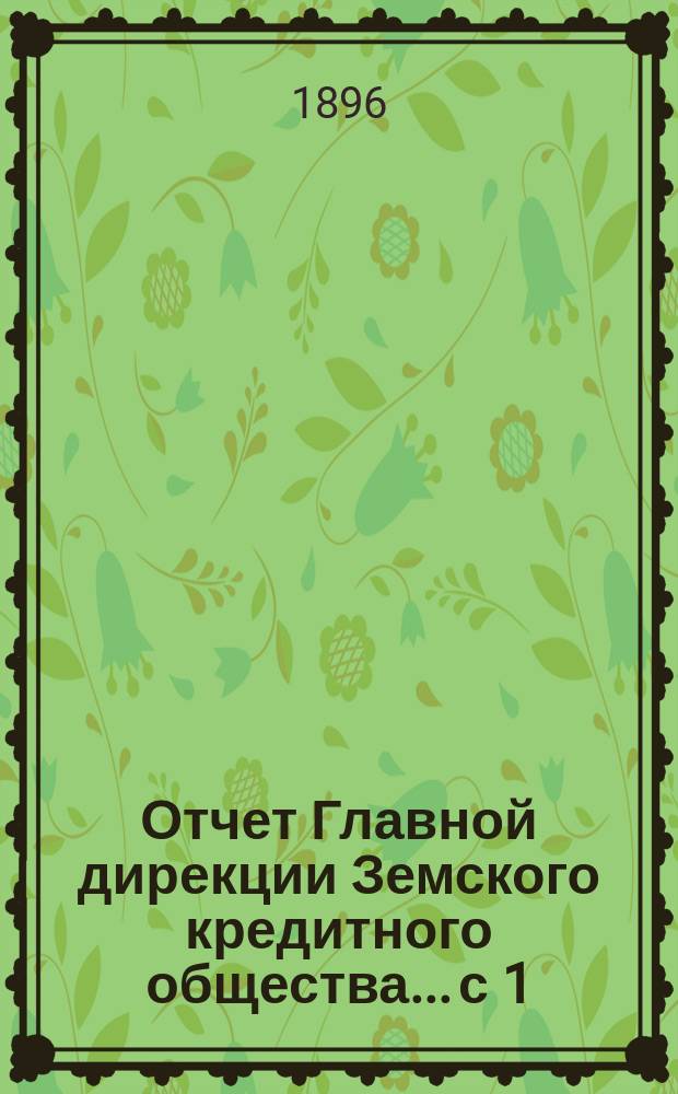 Отчет Главной дирекции Земского кредитного общества... с 1 (13) мая 1895 года по 1 (13) ноября 1895 года, т. е. за 1-е отчетное полугодие 1895 г.