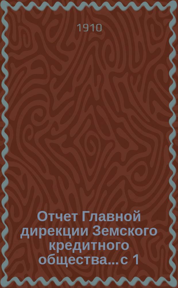Отчет Главной дирекции Земского кредитного общества... с 1 (14) ноября 1909 г. по 30 апреля (13 мая) 1910 года, т. е. за 2-е отчетное полугодие 1909 г.