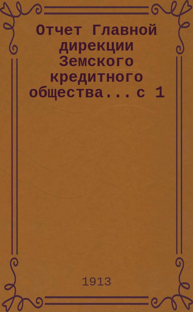 Отчет Главной дирекции Земского кредитного общества... с 1 (14) ноября 1911 г. по 30 апреля (13 мая) 1912 года, т. е. за 2-е отчетное полугодие 1911 г.