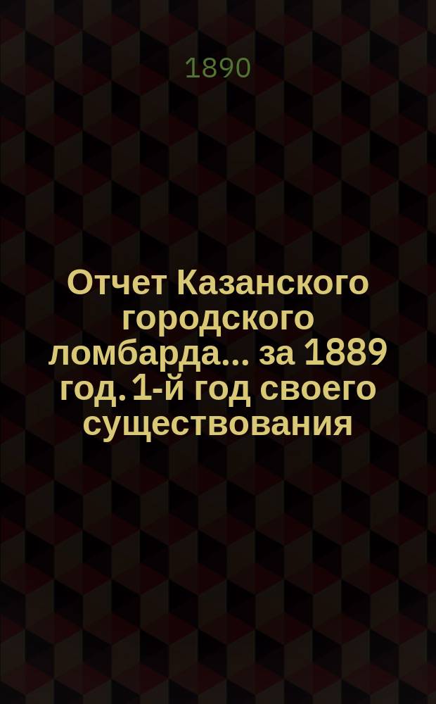 Отчет Казанского городского ломбарда... за 1889 год. 1-й год своего существования