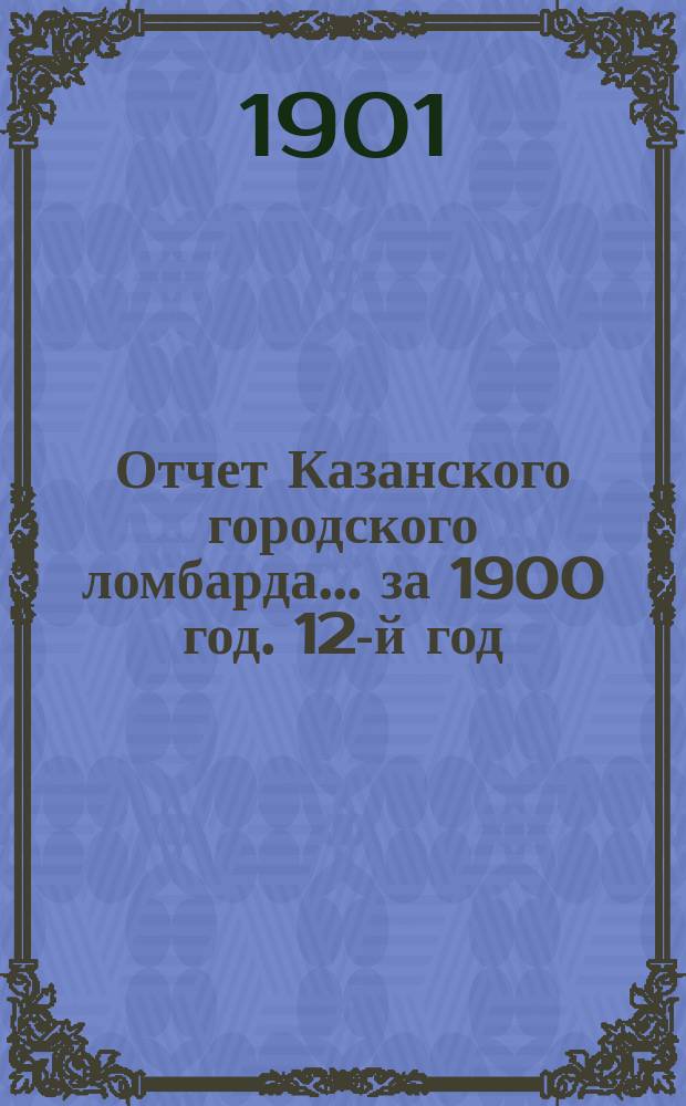 Отчет Казанского городского ломбарда... за 1900 год. 12-й год