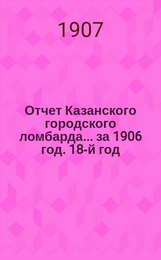 Отчет Казанского городского ломбарда... за 1906 год. 18-й год