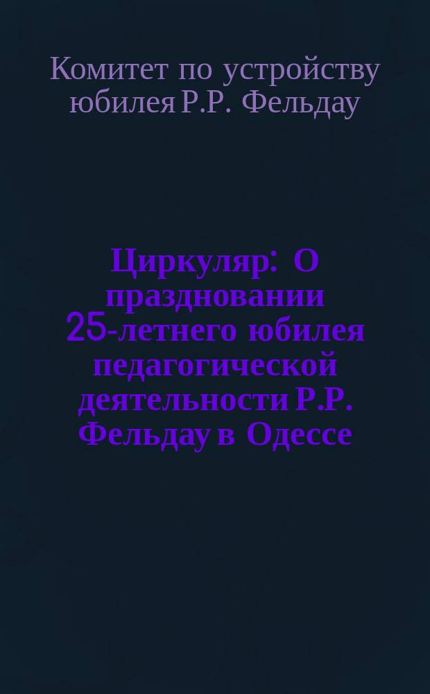 Циркуляр : О праздновании 25-летнего юбилея педагогической деятельности Р.Р. Фельдау в Одессе