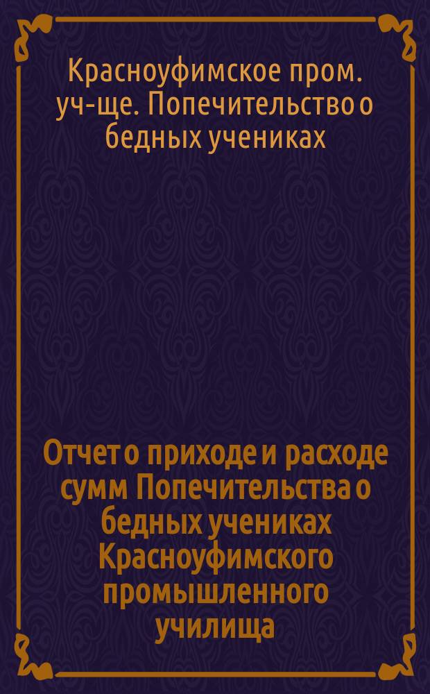 Отчет о приходе и расходе сумм Попечительства о бедных учениках Красноуфимского промышленного училища...