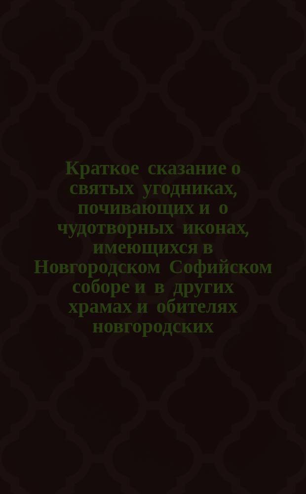 Краткое сказание о святых угодниках, почивающих и о чудотворных иконах, имеющихся в Новгородском Софийском соборе и в других храмах и обителях новгородских