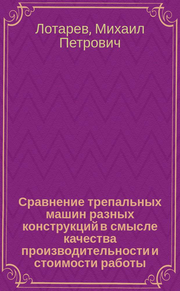 Сравнение трепальных машин разных конструкций в смысле качества производительности и стоимости работы : Доклад О-ву для содействия улучшению и развитию мануфактурной пром. в заседании 18 марта 1890 г. инж.-технол. М.П. Лотарева