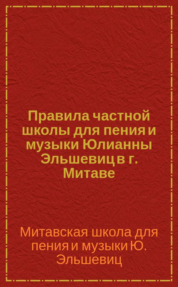 Правила частной школы для пения и музыки Юлианны Эльшевиц в г. Митаве : Утв. 27 авг. 1891 г.