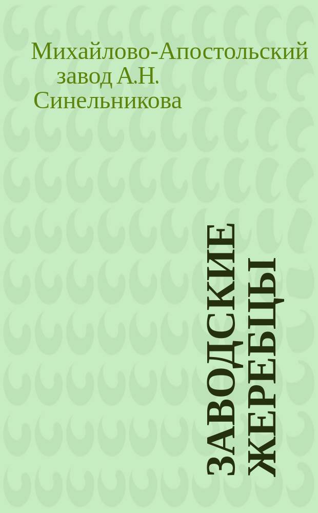 Заводские жеребцы; Заводские матки / Михайлово-Апостольский завод в должности шталмейстера Двора его величества ген.-майора А.Н. Синельникова Херсонск. губ. и уезда при с. Михайловке. Осн. в 1728 г