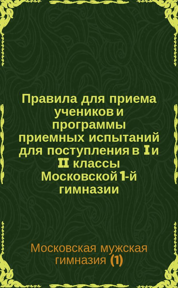 Правила для приема учеников и программы приемных испытаний для поступления в I и II классы Московской 1-й гимназии