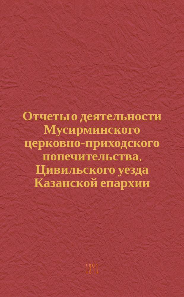 Отчеты о деятельности Мусирминского церковно-приходского попечительства, Цивильского уезда Казанской епархии, по оказанию помощи бедствующим от недорода хлеба жителям ... ... за период времени с 15 ноября 1891 года по 1 января 1892 года