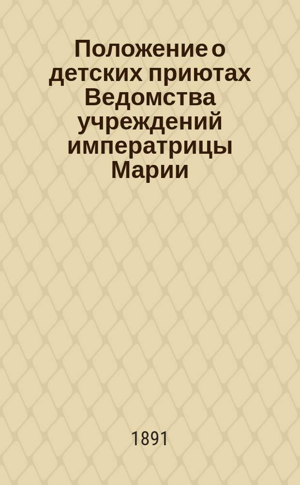 Положение о детских приютах Ведомства учреждений императрицы Марии : Утв. 18 июля 1891 г.