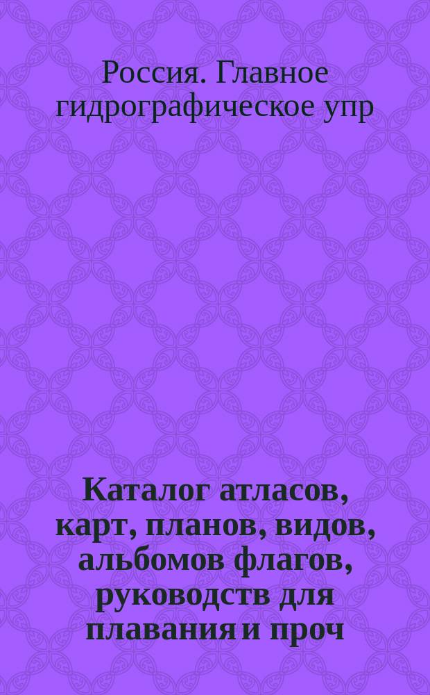 Каталог атласов, карт, планов, видов, альбомов флагов, руководств для плавания и проч. : Испр. по 1 апр. 1896 г