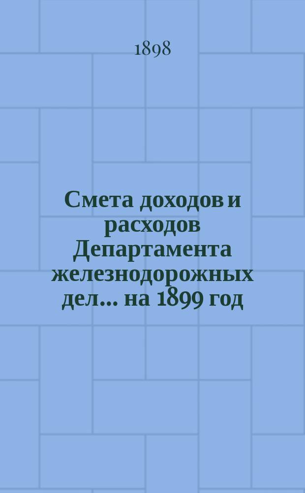 Смета доходов и расходов Департамента железнодорожных дел. ... на 1899 год