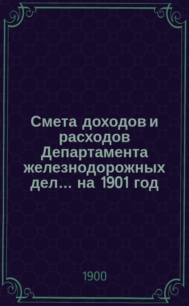 Смета доходов и расходов Департамента железнодорожных дел. ... на 1901 год