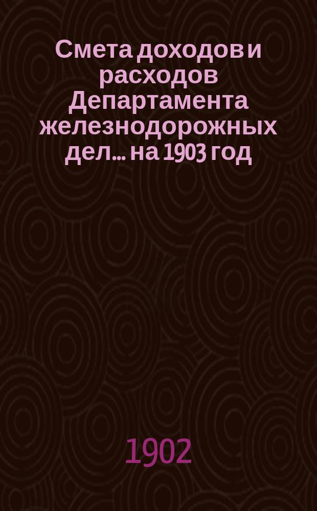 Смета доходов и расходов Департамента железнодорожных дел. ... на 1903 год
