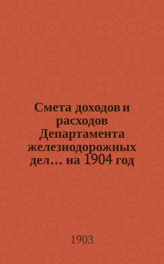 Смета доходов и расходов Департамента железнодорожных дел. ... на 1904 год