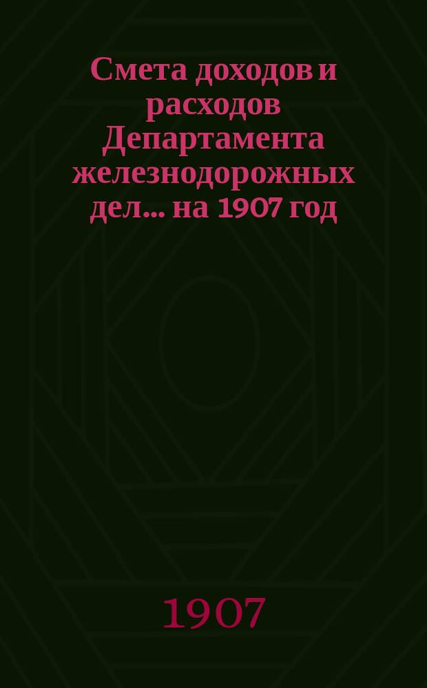 Смета доходов и расходов Департамента железнодорожных дел. ... на 1907 год