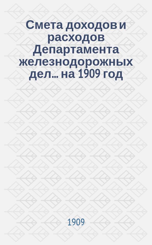 Смета доходов и расходов Департамента железнодорожных дел. ... на 1909 год