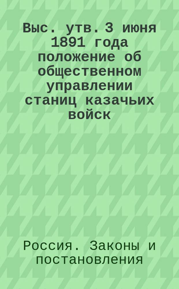 Выс. утв. 3 июня 1891 года положение об общественном управлении станиц казачьих войск : С законодательными мотивами и разъяснениями