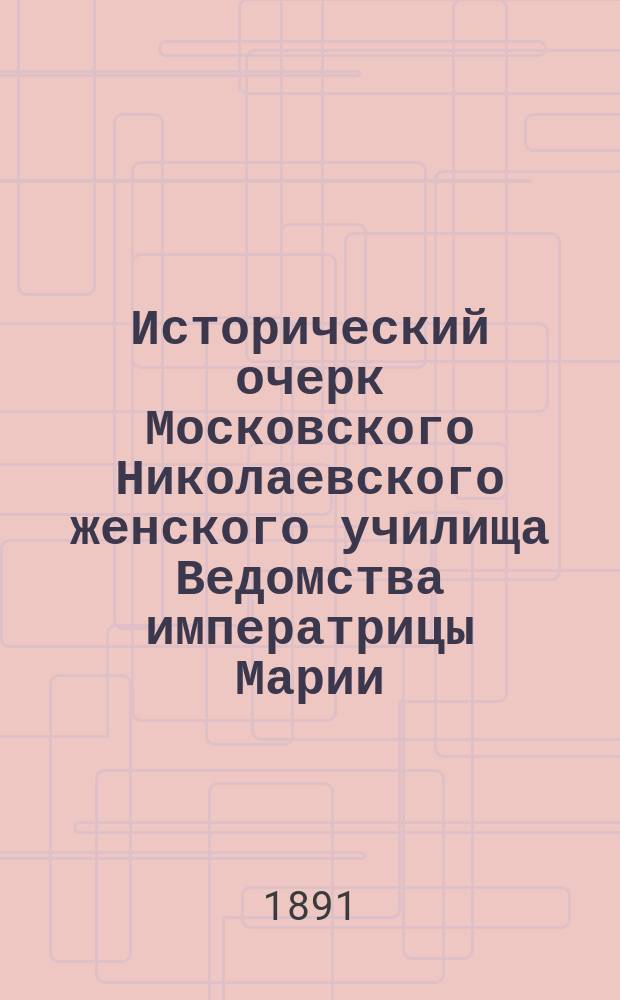 Исторический очерк Московского Николаевского женского училища Ведомства императрицы Марии. 1872-1891