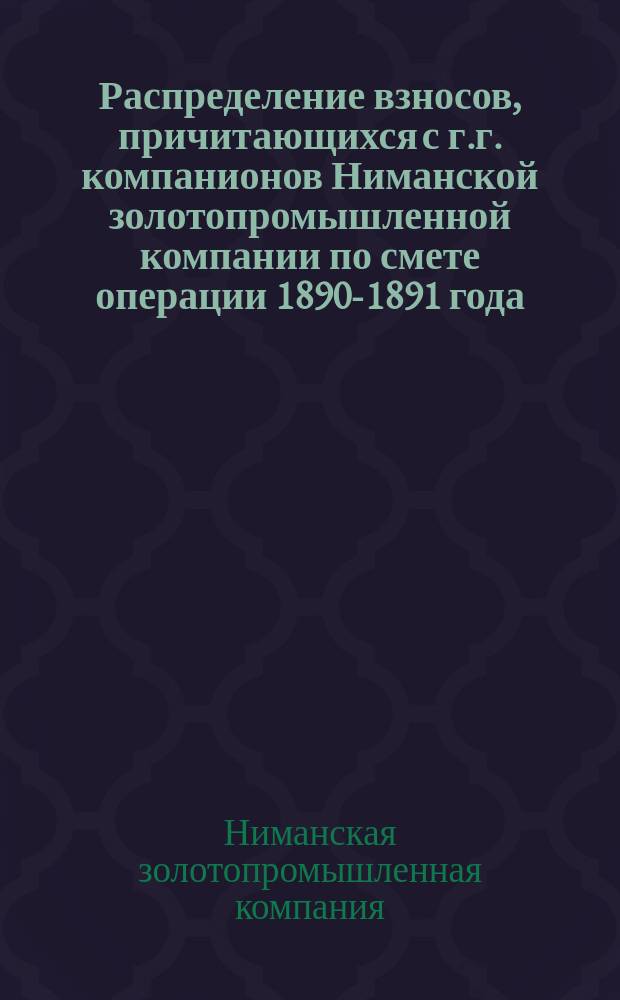 Распределение взносов, причитающихся с г.г. компанионов Ниманской золотопромышленной компании по смете операции 1890-1891 года : Сост. на основании депеш главнокомандующего С.И. Серебреникова