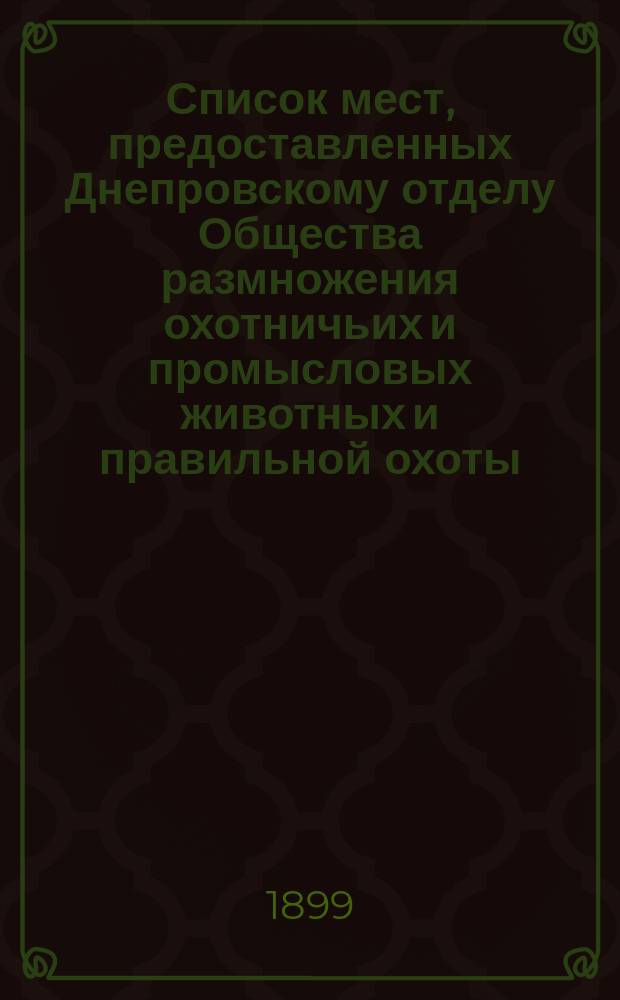 Список мест, предоставленных Днепровскому отделу Общества размножения охотничьих и промысловых животных и правильной охоты... ... на 1899 год