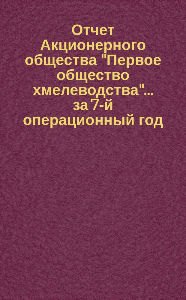 Отчет Акционерного общества "Первое общество хмелеводства"... за 7-й операционный год, с 1-го июня 1896 г. по 1-е июня 1897 г.