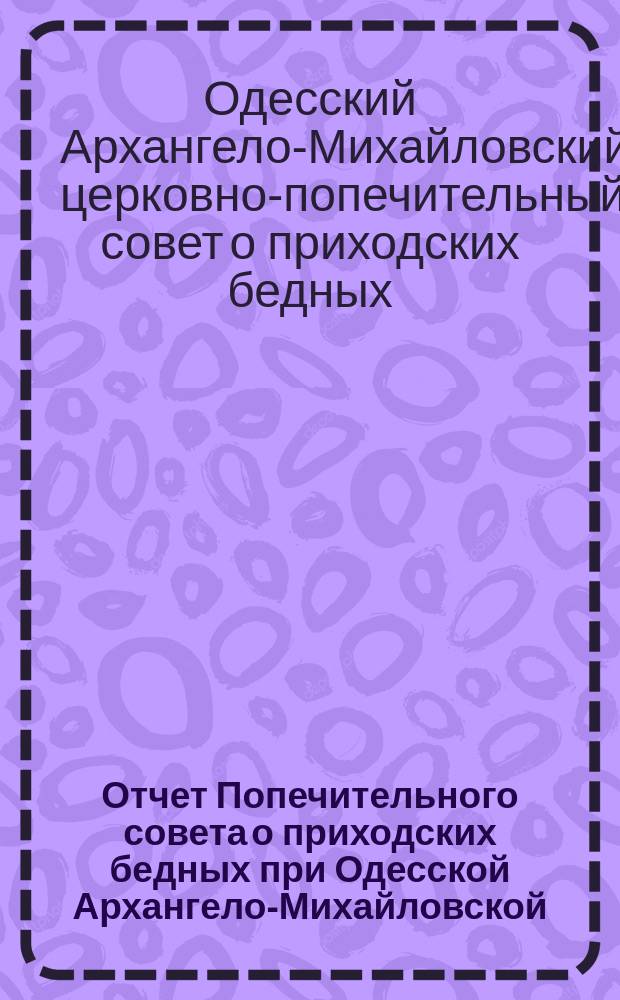 Отчет Попечительного совета о приходских бедных при Одесской Архангело-Михайловской, что при женской обители церкви...