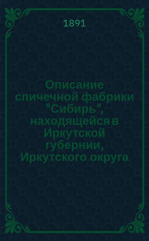 Описание спичечной фабрики "Сибирь", находящейся в Иркутской губернии, Иркутского округа, Тельминской волости, в селении Усольском, в расстоянии 70-ти верст от города Иркутска, на берегу сплавной реки Ангары