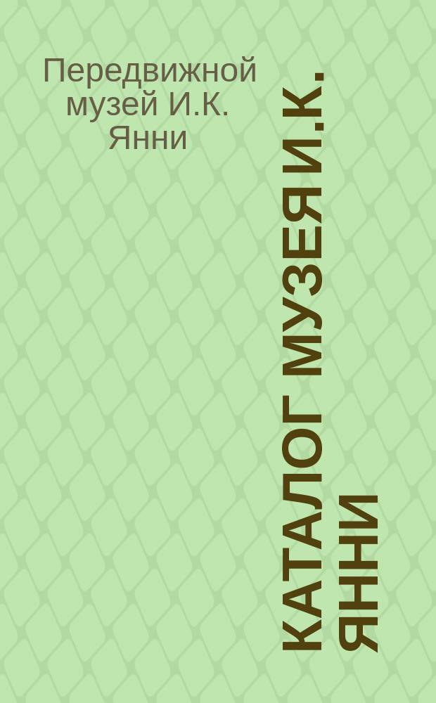 Каталог Музея И.К. Янни : Собрание превосходнейших пластич. и худож. изображений, взятых из природы и человеческ. жизни : 3 отд-ния