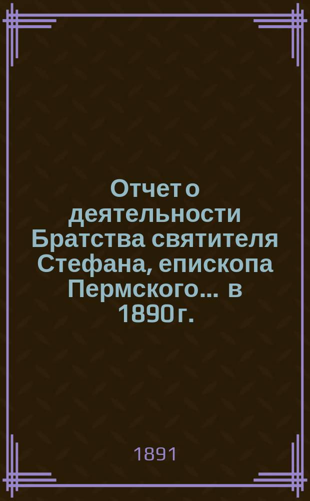 Отчет о деятельности Братства святителя Стефана, епископа Пермского... ... в 1890 г.