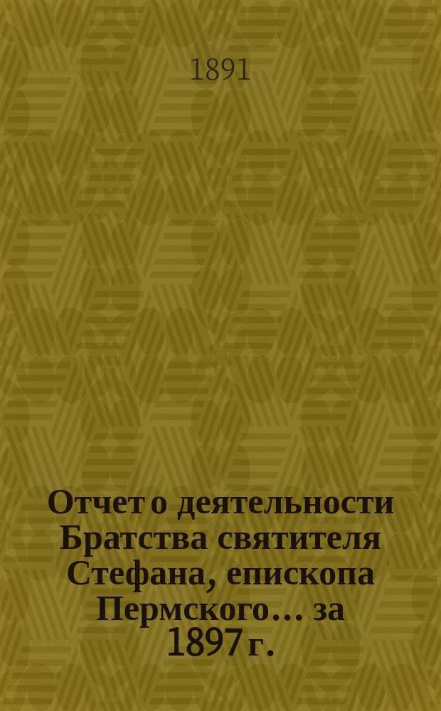 Отчет о деятельности Братства святителя Стефана, епископа Пермского... ... за 1897 г.