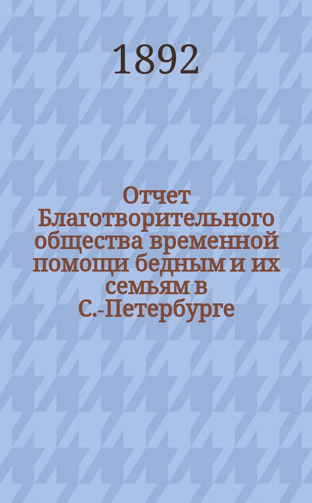 Отчет Благотворительного общества временной помощи бедным и их семьям в С.-Петербурге... за 6-й год, с 22 октября 1891 г. по 22 октября 1892 г.