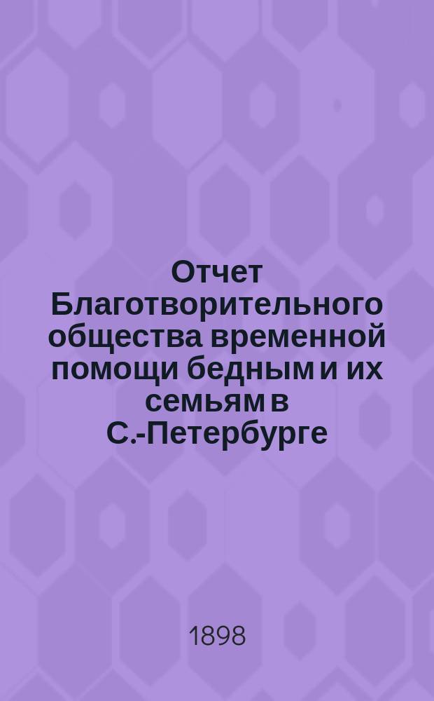 Отчет Благотворительного общества временной помощи бедным и их семьям в С.-Петербурге... за 11-й и 12-й годы существования, с 22-го октября 1896 г. по 22-е октября 1898 г.