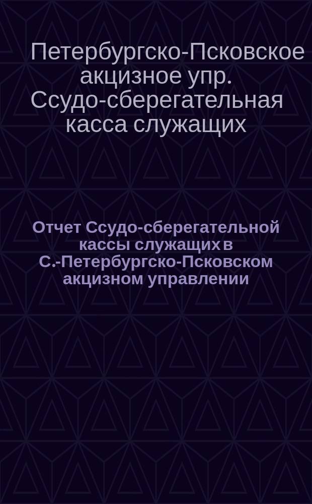 Отчет Ссудо-сберегательной кассы служащих в С.-Петербургско-Псковском акцизном управлении...