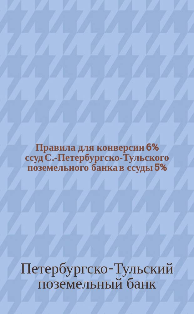 Правила для конверсии 6% ссуд С.-Петербургско-Тульского поземельного банка в ссуды 5%