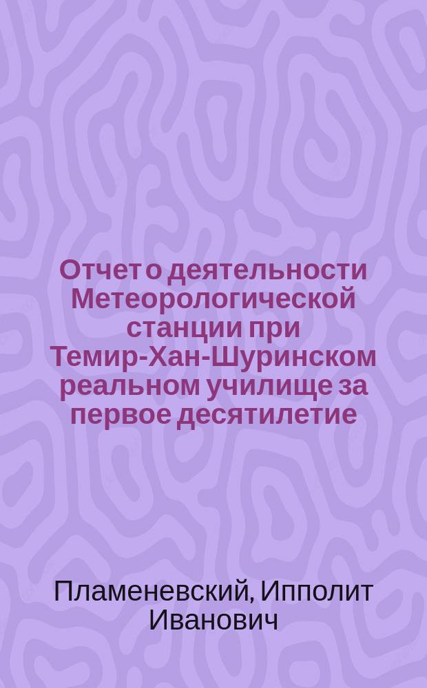 Отчет о деятельности Метеорологической станции при Темир-Хан-Шуринском реальном училище за первое десятилетие (1881-90 гг.)